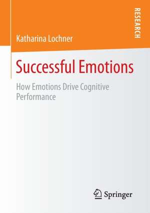 Successful Emotions: How Emotions Drive Cognitive Performance de Katharina