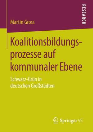 Koalitionsbildungsprozesse auf kommunaler Ebene: Schwarz-Grün in deutschen Großstädten de Martin Gross