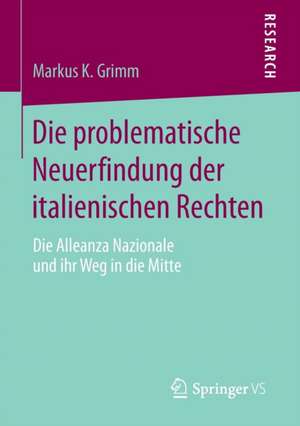 Die problematische Neuerfindung der italienischen Rechten: Die Alleanza Nazionale und ihr Weg in die Mitte de Markus K. Grimm