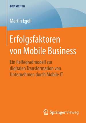 Erfolgsfaktoren von Mobile Business: Ein Reifegradmodell zur digitalen Transformation von Unternehmen durch Mobile IT de Martin Egeli