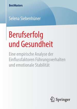 Berufserfolg und Gesundheit: Eine empirische Analyse der Einflussfaktoren Führungsverhalten und emotionale Stabilität de Selena Siebenhüner