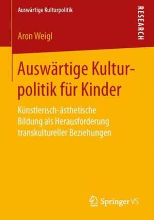 Auswärtige Kulturpolitik für Kinder: Künstlerisch-ästhetische Bildung als Herausforderung transkultureller Beziehungen de Aron Weigl