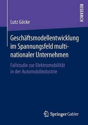 Geschäftsmodellentwicklung im Spannungsfeld multinationaler Unternehmen: Fallstudie zur Elektromobilität in der Automobilindustrie de Lutz Göcke