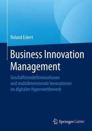 Business Innovation Management: Geschäftsmodellinnovationen und multidimensionale Innovationen im digitalen Hyperwettbewerb de Roland Eckert