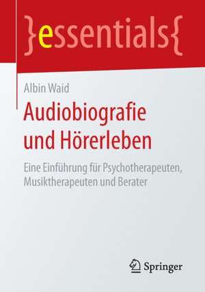 Audiobiografie und Hörerleben: Eine Einführung für Psychotherapeuten, Musiktherapeuten und Berater de Albin Waid