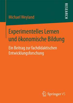 Experimentelles Lernen und ökonomische Bildung: Ein Beitrag zur fachdidaktischen Entwicklungsforschung de Michael Weyland