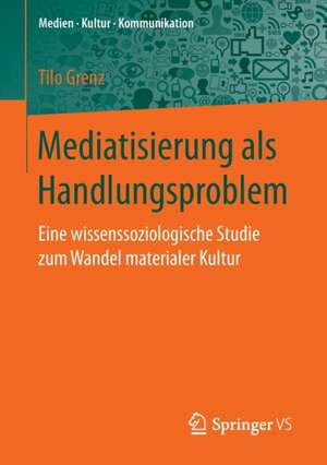 Mediatisierung als Handlungsproblem: Eine wissenssoziologische Studie zum Wandel materialer Kultur de Tilo Grenz