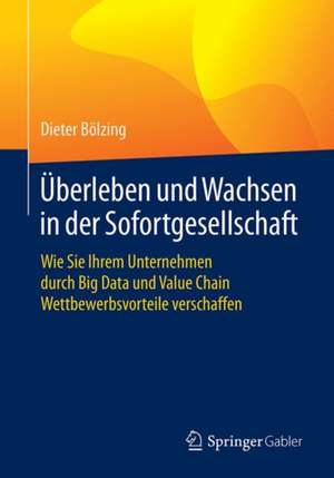 Überleben und Wachsen in der Sofortgesellschaft: Wie Sie Ihrem Unternehmen durch Big Data und Value Chain Wettbewerbsvorteile verschaffen de Dieter Bölzing