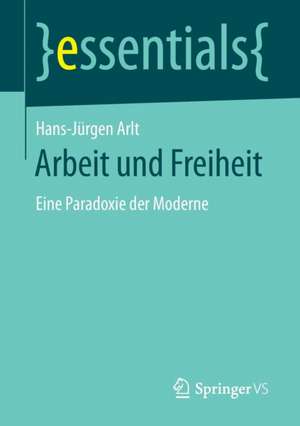 Arbeit und Freiheit: Eine Paradoxie der Moderne de Hans-Jürgen Arlt