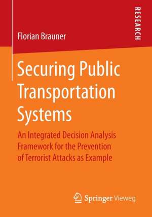 Securing Public Transportation Systems: An Integrated Decision Analysis Framework for the Prevention of Terrorist Attacks as Example de Florian Brauner