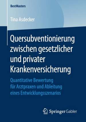 Quersubventionierung zwischen gesetzlicher und privater Krankenversicherung: Quantitative Bewertung für Arztpraxen und Ableitung eines Entwicklungsszenarios de Tina Asdecker