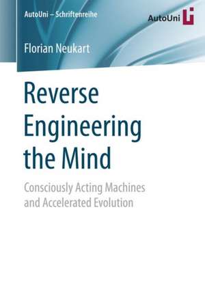 Reverse Engineering the Mind: Consciously Acting Machines and Accelerated Evolution de Florian Neukart