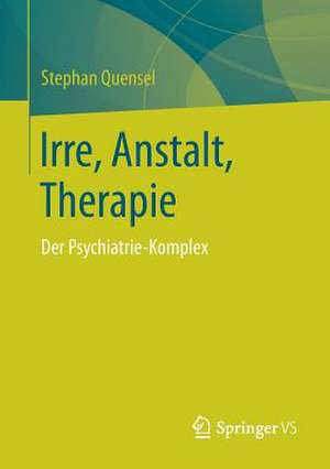 Irre, Anstalt, Therapie: Der Psychiatrie-Komplex de Stephan Quensel