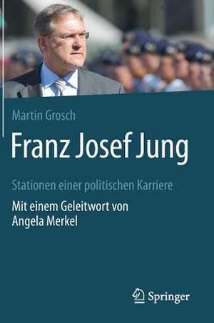 Franz Josef Jung: Stationen einer politischen Karriere. Mit einem Geleitwort von Angela Merkel de Martin Grosch