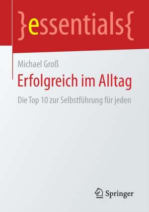 Erfolgreich im Alltag: Die Top 10 zur Selbstführung für jeden de Michael Groß