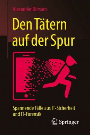 Den Tätern auf der Spur: Spannende Fälle aus IT-Sicherheit und IT-Forensik de Alexander Dörsam