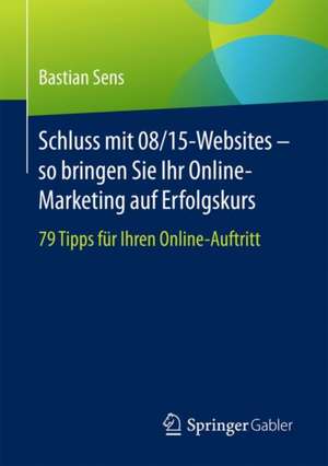 Schluss mit 08/15-Websites – so bringen Sie Ihr Online-Marketing auf Erfolgskurs: 79 Tipps für Ihren Online-Auftritt de Bastian Sens