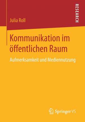 Kommunikation im öffentlichen Raum: Aufmerksamkeit und Mediennutzung de Julia Roll