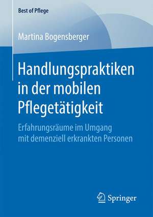 Handlungspraktiken in der mobilen Pflegetätigkeit: Erfahrungsräume im Umgang mit demenziell erkrankten Personen de Martina Bogensberger