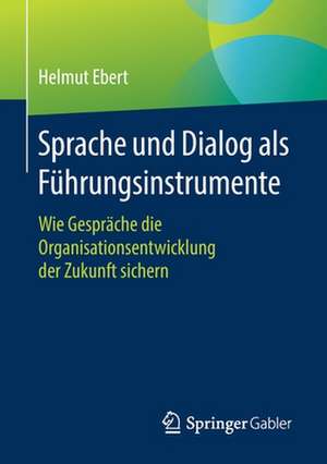 Sprache und Dialog als Führungsinstrumente: Wie Gespräche die Organisationsentwicklung der Zukunft sichern de Helmut Ebert