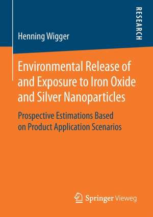 Environmental Release of and Exposure to Iron Oxide and Silver Nanoparticles: Prospective Estimations Based on Product Application Scenarios de Henning Wigger