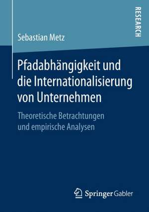 Pfadabhängigkeit und die Internationalisierung von Unternehmen: Theoretische Betrachtungen und empirische Analysen de Sebastian Metz