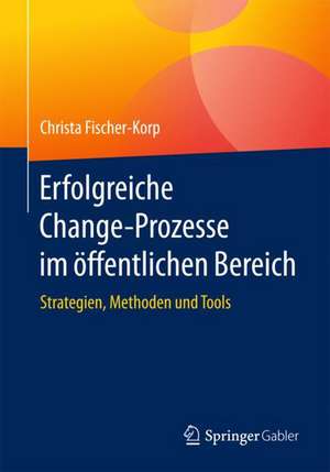 Erfolgreiche Change-Prozesse im öffentlichen Bereich: Strategien, Methoden und Tools de Christa Fischer-Korp