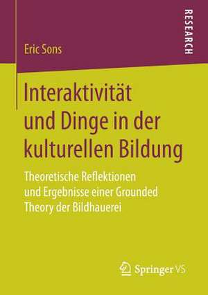 Interaktivität und Dinge in der kulturellen Bildung: Theoretische Reflektionen und Ergebnisse einer Grounded Theory der Bildhauerei de Eric Sons