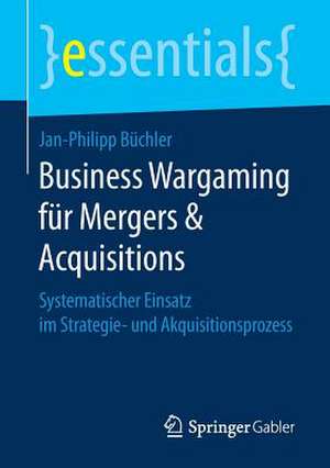 Business Wargaming für Mergers & Acquisitions: Systematischer Einsatz im Strategie- und Akquisitionsprozess de Jan-Philipp Büchler