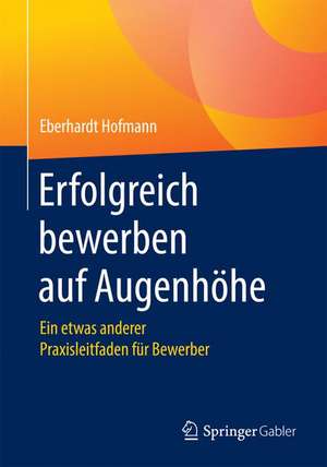 Erfolgreich bewerben auf Augenhöhe: Ein etwas anderer Praxisleitfaden für Bewerber de Eberhardt Hofmann