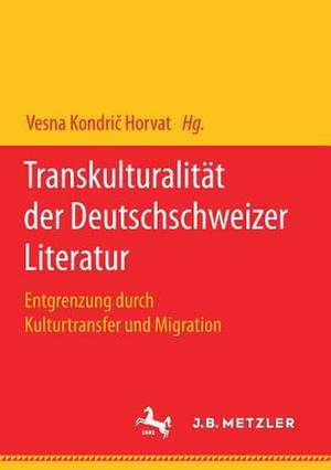 Transkulturalität der Deutschschweizer Literatur: Entgrenzung durch Kulturtransfer und Migration de Vesna Kondrič Horvat