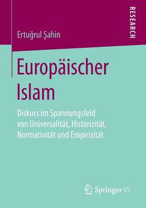 Europäischer Islam: Diskurs im Spannungsfeld von Universalität, Historizität, Normativität und Empirizität de Ertugrul Sahin