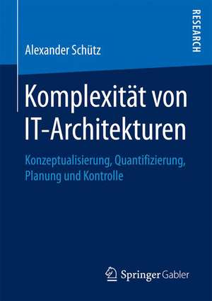 Komplexität von IT-Architekturen: Konzeptualisierung, Quantifizierung, Planung und Kontrolle de Alexander Schütz