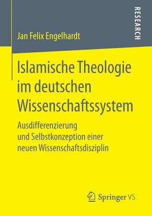 Islamische Theologie im deutschen Wissenschaftssystem: Ausdifferenzierung und Selbstkonzeption einer neuen Wissenschaftsdisziplin de Jan Felix Engelhardt