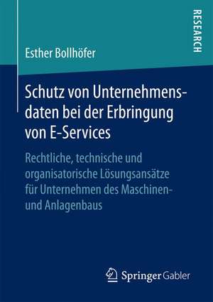 Schutz von Unternehmensdaten bei der Erbringung von E-Services: Rechtliche, technische und organisatorische Lösungsansätze für Unternehmen des Maschinen- und Anlagenbaus de Esther Bollhöfer