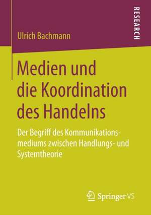 Medien und die Koordination des Handelns: Der Begriff des Kommunikationsmediums zwischen Handlungs- und Systemtheorie de Ulrich Bachmann