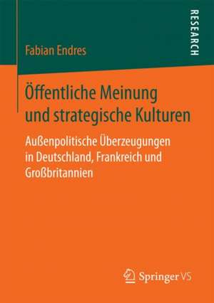 Öffentliche Meinung und strategische Kulturen: Außenpolitische Überzeugungen in Deutschland, Frankreich und Großbritannien de Fabian Endres