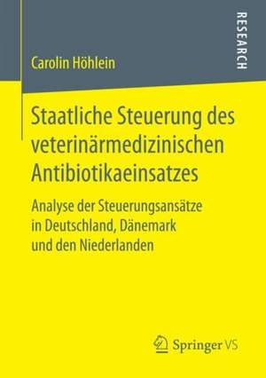 Staatliche Steuerung des veterinärmedizinischen Antibiotikaeinsatzes: Analyse der Steuerungsansätze in Deutschland, Dänemark und den Niederlanden de Carolin Höhlein