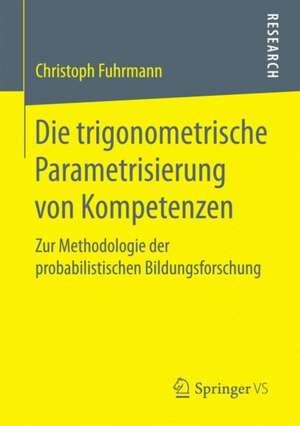 Die trigonometrische Parametrisierung von Kompetenzen: Zur Methodologie der probabilistischen Bildungsforschung de Christoph Fuhrmann