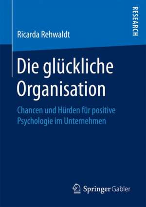 Die glückliche Organisation: Chancen und Hürden für positive Psychologie im Unternehmen de Ricarda Rehwaldt