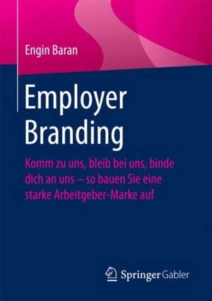 Employer Branding: Komm zu uns, bleib bei uns, binde dich an uns – so bauen Sie eine starke Arbeitgeber-Marke auf de Engin Baran