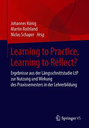 Learning to Practice, Learning to Reflect?: Ergebnisse aus der Längsschnittstudie LtP zur Nutzung und Wirkung des Praxissemesters in der Lehrerbildung de Johannes König