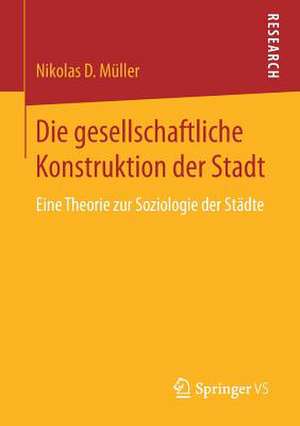 Die gesellschaftliche Konstruktion der Stadt: Eine Theorie zur Soziologie der Städte de Nikolas D Müller