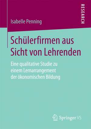 Schülerfirmen aus Sicht von Lehrenden: Eine qualitative Studie zu einem Lernarrangement der ökonomischen Bildung de Isabelle Penning