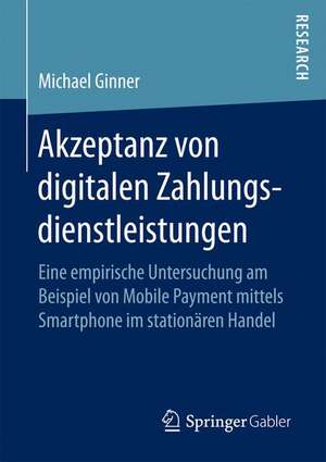 Akzeptanz von digitalen Zahlungsdienstleistungen: Eine empirische Untersuchung am Beispiel von Mobile Payment mittels Smartphone im stationären Handel de Michael Ginner