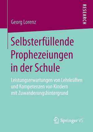 Selbsterfüllende Prophezeiungen in der Schule: Leistungserwartungen von Lehrkräften und Kompetenzen von Kindern mit Zuwanderungshintergrund de Georg Lorenz