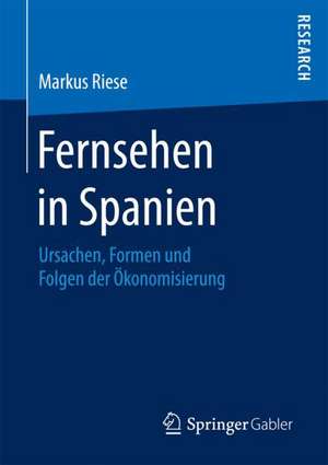 Fernsehen in Spanien: Ursachen, Formen und Folgen der Ökonomisierung de Markus Riese