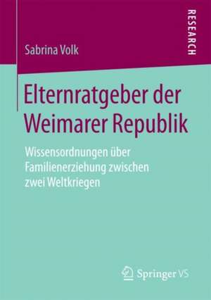 Elternratgeber der Weimarer Republik: Wissensordnungen über Familienerziehung zwischen zwei Weltkriegen de Sabrina Volk