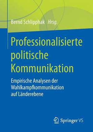 Professionalisierte politische Kommunikation: Empirische Analysen der Wahlkampfkommunikation auf Länderebene de Bernd Schlipphak