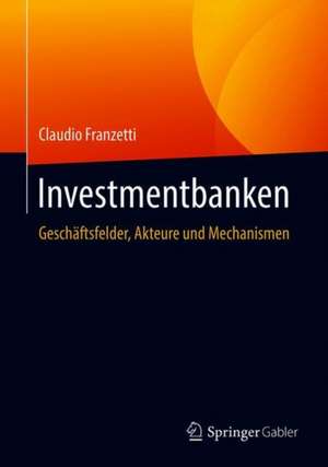 Investmentbanken: Geschäftsfelder, Akteure und Mechanismen de Claudio Franzetti